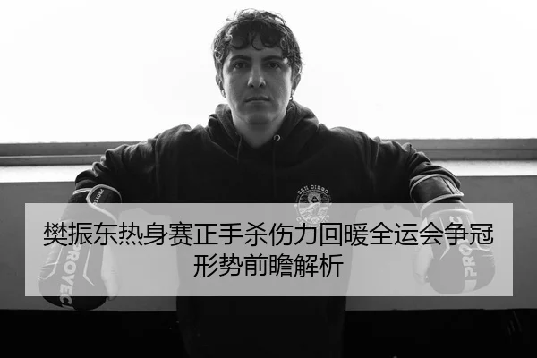 樊振东热身赛正手杀伤力回暖全运会争冠形势前瞻解析