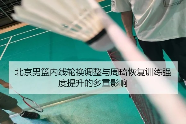 北京男篮内线轮换调整与周琦恢复训练强度提升的多重影响