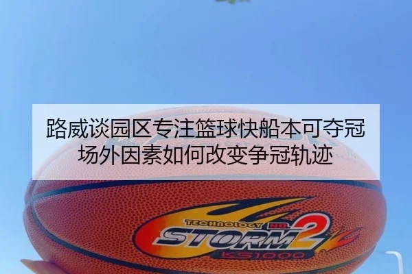 路威谈园区专注篮球快船本可夺冠 场外因素如何改变争冠轨迹